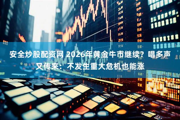 安全炒股配资网 2026年黄金牛市继续？唱多声又传来：不发生重大危机也能涨