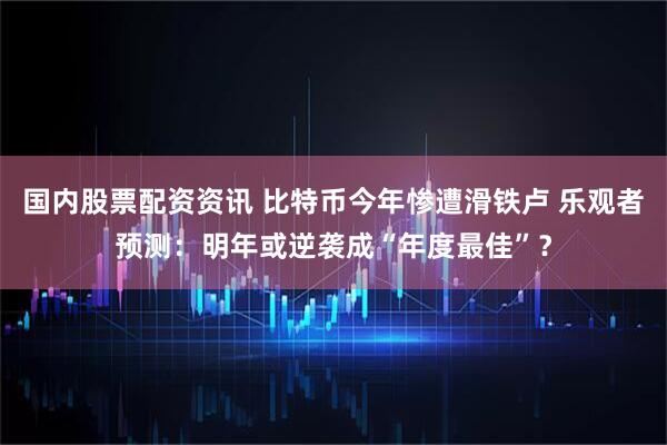 国内股票配资资讯 比特币今年惨遭滑铁卢 乐观者预测：明年或逆袭成“年度最佳”？
