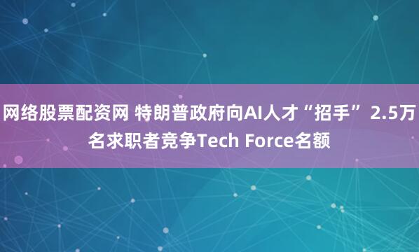 网络股票配资网 特朗普政府向AI人才“招手” 2.5万名求职者竞争Tech Force名额