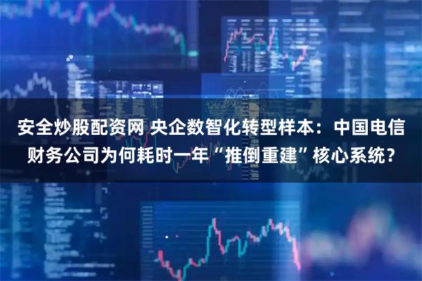 安全炒股配资网 央企数智化转型样本：中国电信财务公司为何耗时一年“推倒重建”核心系统？