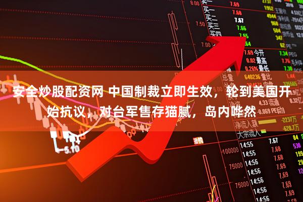 安全炒股配资网 中国制裁立即生效，轮到美国开始抗议，对台军售存猫腻，岛内哗然