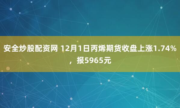 安全炒股配资网 12月1日丙烯期货收盘上涨1.74%，报5965元