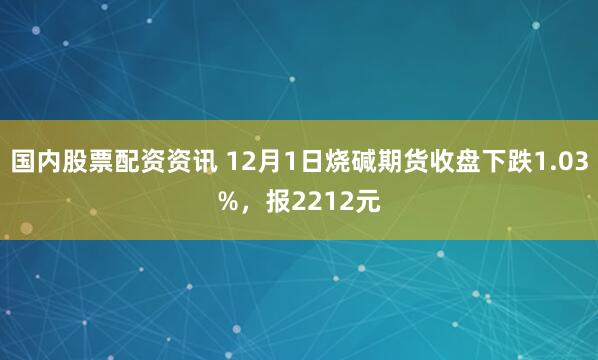 国内股票配资资讯 12月1日烧碱期货收盘下跌1.03%，报2212元