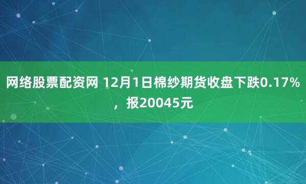 网络股票配资网 12月1日棉纱期货收盘下跌0.17%，报20045元