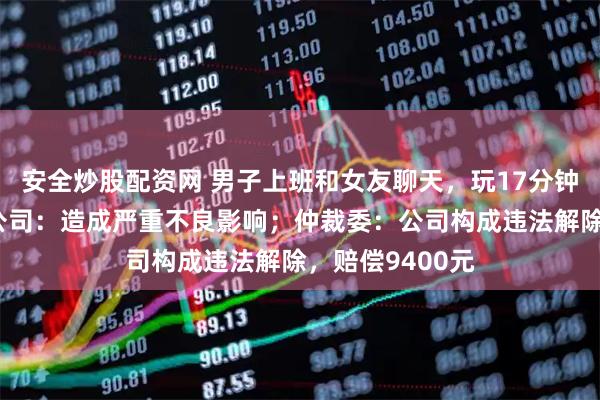 安全炒股配资网 男子上班和女友聊天，玩17分钟手机被开除，公司：造成严重不良影响；仲裁委：公司构成违法解除，赔偿9400元