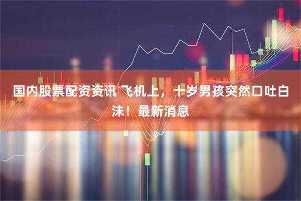 国内股票配资资讯 飞机上，十岁男孩突然口吐白沫！最新消息