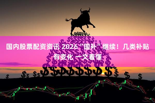 国内股票配资资讯 2026“国补”继续！几类补贴有变化 一文看懂