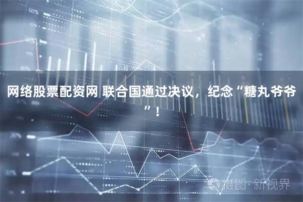 网络股票配资网 联合国通过决议，纪念“糖丸爷爷”！