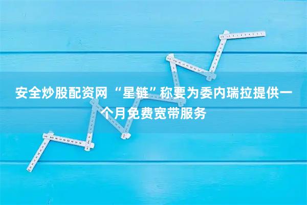 安全炒股配资网 “星链”称要为委内瑞拉提供一个月免费宽带服务