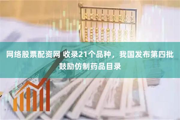 网络股票配资网 收录21个品种，我国发布第四批鼓励仿制药品目录