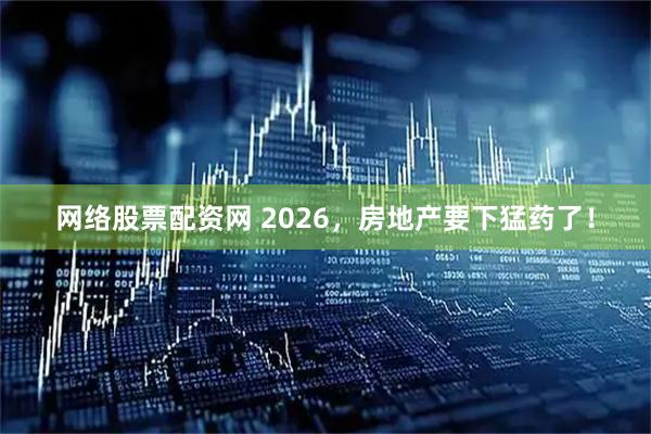 网络股票配资网 2026，房地产要下猛药了！