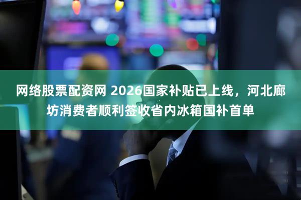 网络股票配资网 2026国家补贴已上线，河北廊坊消费者顺利签收省内冰箱国补首单