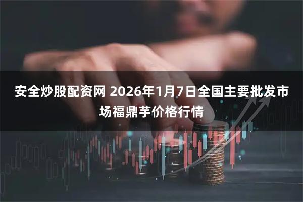 安全炒股配资网 2026年1月7日全国主要批发市场福鼎芋价格行情