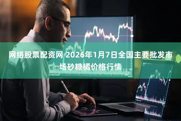 网络股票配资网 2026年1月7日全国主要批发市场砂糖橘价格行情