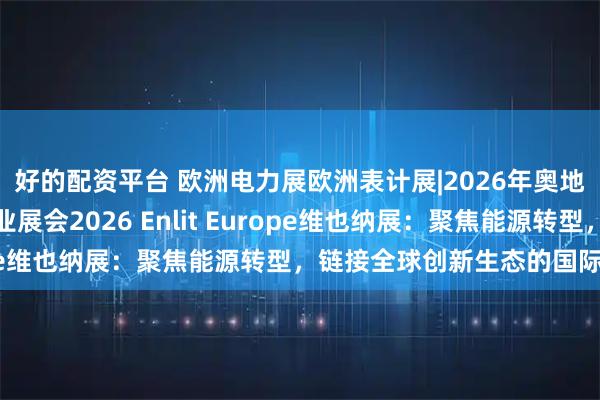好的配资平台 欧洲电力展欧洲表计展|2026年奥地利电力能源及公共事业展会2026 Enlit Europe维也纳展：聚焦能源转型，链接全球创新生态的国际盛会