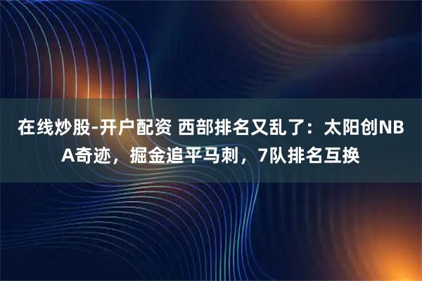 在线炒股-开户配资 西部排名又乱了：太阳创NBA奇迹，掘金追平马刺，7队排名互换