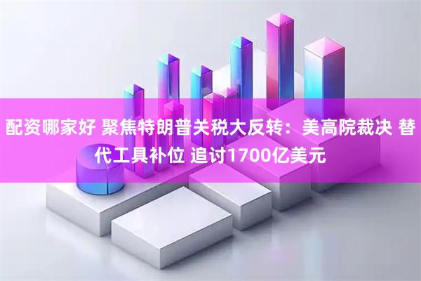 配资哪家好 聚焦特朗普关税大反转：美高院裁决 替代工具补位 追讨1700亿美元