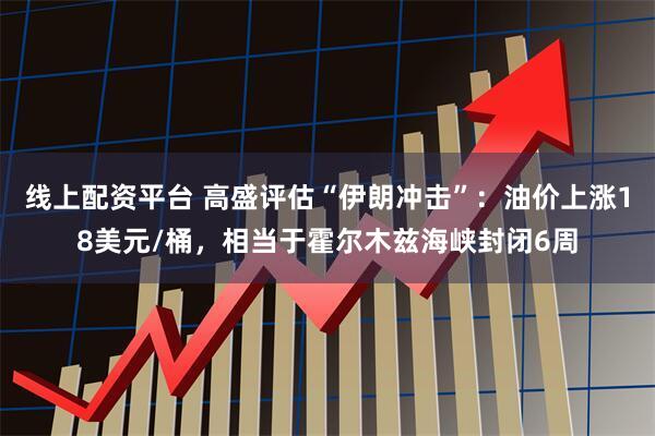 线上配资平台 高盛评估“伊朗冲击”：油价上涨18美元/桶，相当于霍尔木兹海峡封闭6周