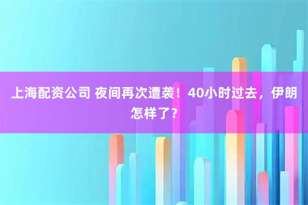 上海配资公司 夜间再次遭袭！40小时过去，伊朗怎样了？