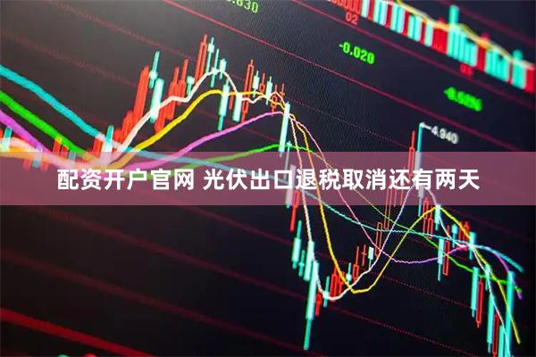 配资开户官网 光伏出口退税取消还有两天