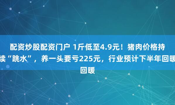 配资炒股配资门户 1斤低至4.9元！猪肉价格持续“跳水”，养一头要亏225元，行业预计下半年回暖