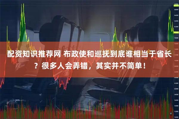 配资知识推荐网 布政使和巡抚到底谁相当于省长？很多人会弄错，其实并不简单！