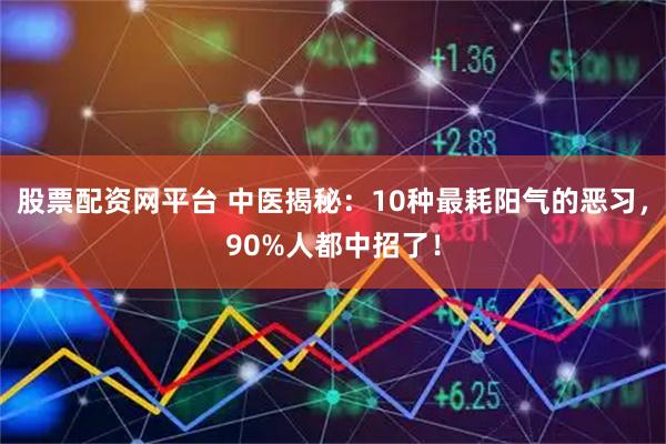 股票配资网平台 中医揭秘：10种最耗阳气的恶习，90%人都中招了！