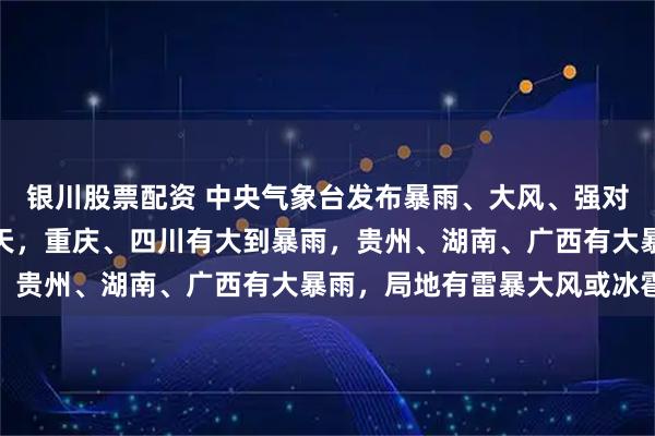 银川股票配资 中央气象台发布暴雨、大风、强对流天气预警：今晚到明天，重庆、四川有大到暴雨，贵州、湖南、广西有大暴雨，局地有雷暴大风或冰雹