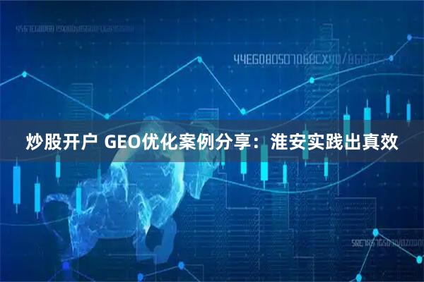 炒股开户 GEO优化案例分享：淮安实践出真效
