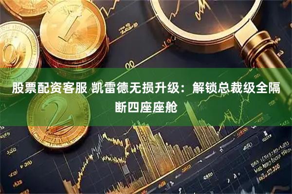 股票配资客服 凯雷德无损升级：解锁总裁级全隔断四座座舱