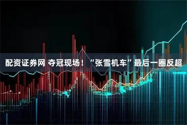 配资证券网 夺冠现场！“张雪机车”最后一圈反超