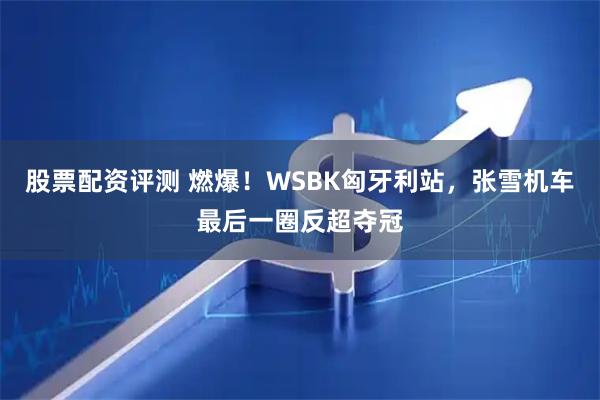 股票配资评测 燃爆！WSBK匈牙利站，张雪机车最后一圈反超夺冠