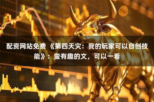 配资网站免费 《第四天灾：我的玩家可以自创技能》：蛮有趣的文，可以一看