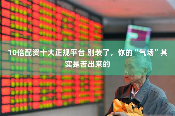 10倍配资十大正规平台 别装了，你的“气场”其实是苦出来的