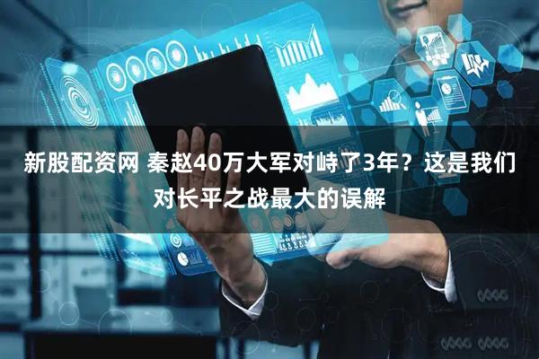 新股配资网 秦赵40万大军对峙了3年？这是我们对长平之战最大的误解
