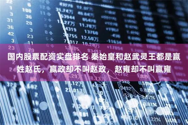 国内股票配资实盘排名 秦始皇和赵武灵王都是嬴姓赵氏，嬴政却不叫赵政，赵雍却不叫嬴雍