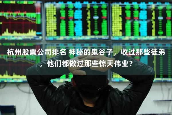 杭州股票公司排名 神秘的鬼谷子，收过那些徒弟，他们都做过那些惊天伟业？