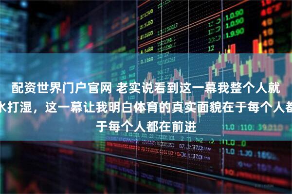 配资世界门户官网 老实说看到这一幕我整个人就像被汗水打湿，这一幕让我明白体育的真实面貌在于每个人都在前进