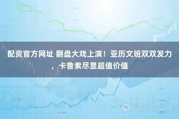 配资官方网址 翻盘大戏上演！亚历文班双双发力，卡鲁索尽显超值价值