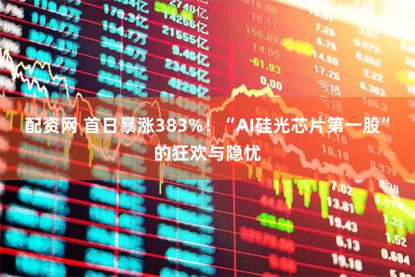 配资网 首日暴涨383%！“AI硅光芯片第一股”的狂欢与隐忧
