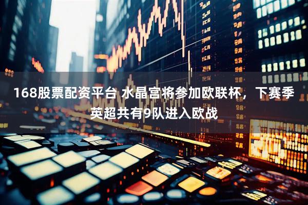 168股票配资平台 水晶宫将参加欧联杯，下赛季英超共有9队进入欧战