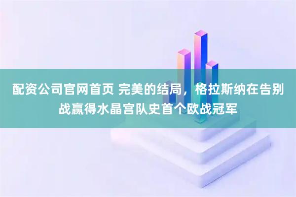 配资公司官网首页 完美的结局，格拉斯纳在告别战赢得水晶宫队史首个欧战冠军