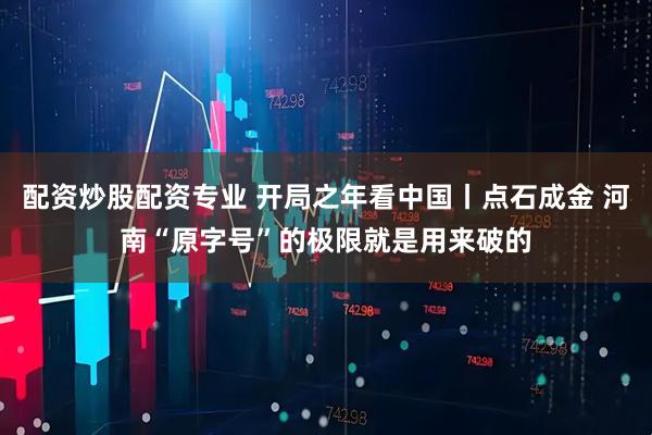 配资炒股配资专业 开局之年看中国丨点石成金 河南“原字号”的极限就是用来破的