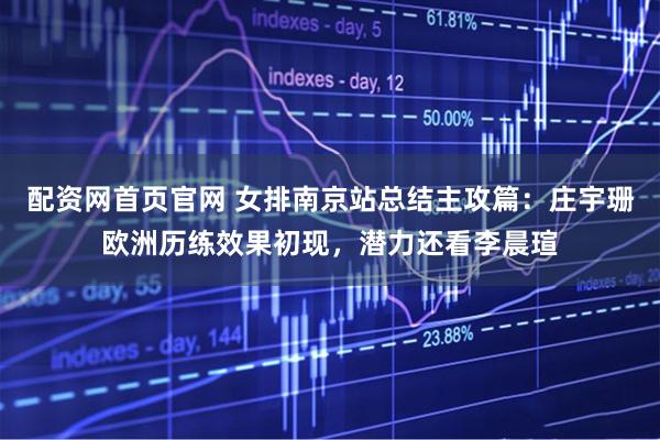 配资网首页官网 女排南京站总结主攻篇:庄宇珊欧洲历练效果初现,潜力还看李晨瑄