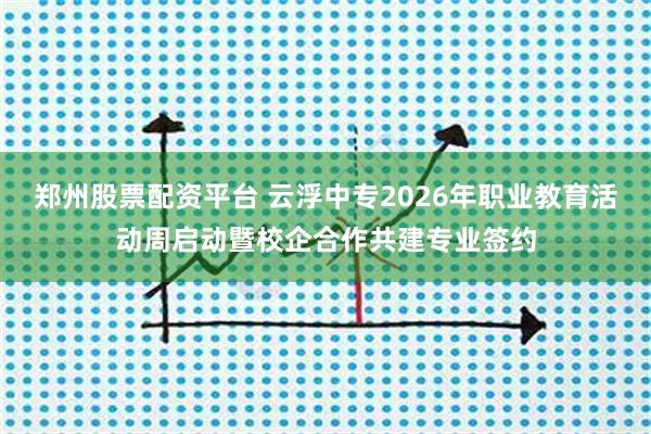 郑州股票配资平台 云浮中专2026年职业教育活动周启动暨校企合作共建专业签约