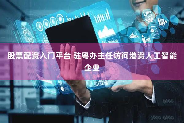 股票配资入门平台 驻粤办主任访问港资人工智能企业