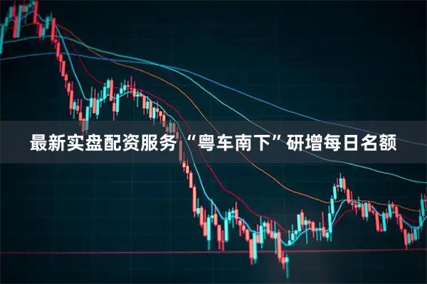 最新实盘配资服务 “粤车南下”研增每日名额