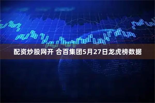 配资炒股网开 合百集团5月27日龙虎榜数据