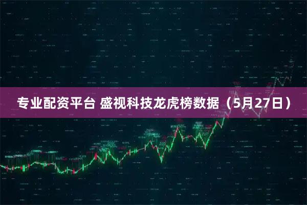 专业配资平台 盛视科技龙虎榜数据(5月27日)