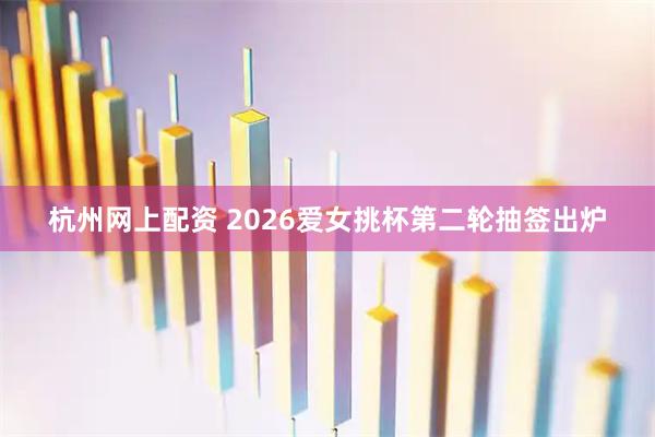 杭州网上配资 2026爱女挑杯第二轮抽签出炉